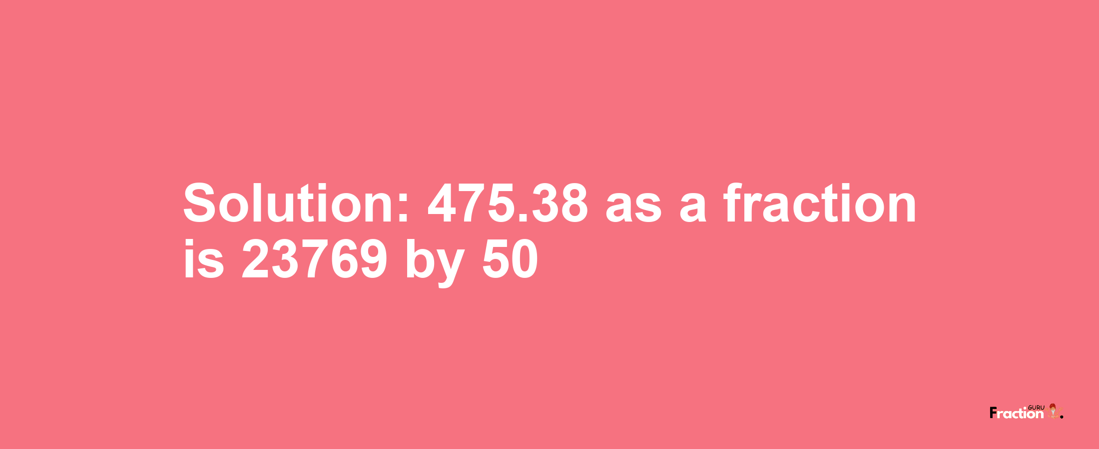 Solution:475.38 as a fraction is 23769/50